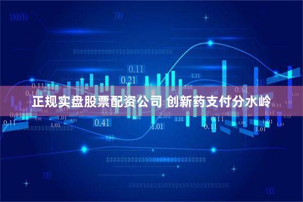 正规实盘股票配资公司 创新药支付分水岭