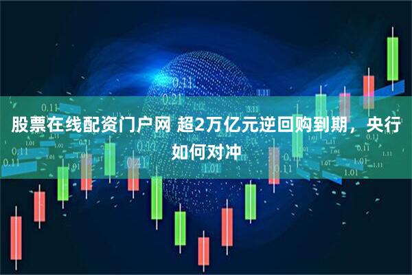 股票在线配资门户网 超2万亿元逆回购到期，央行如何对冲