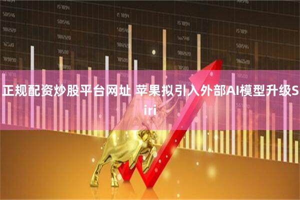 正规配资炒股平台网址 苹果拟引入外部AI模型升级Siri