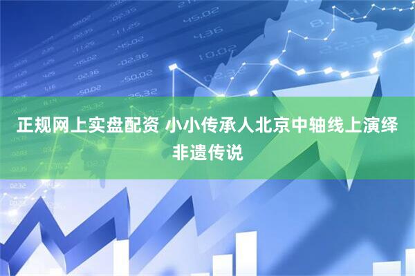 正规网上实盘配资 小小传承人北京中轴线上演绎非遗传说