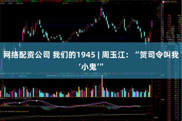 网络配资公司 我们的1945 | 周玉江：“贺司令叫我‘小鬼’”