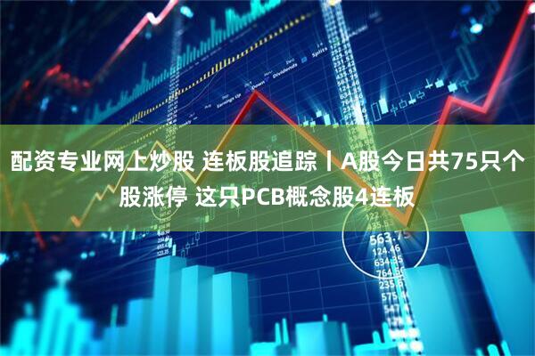 配资专业网上炒股 连板股追踪丨A股今日共75只个股涨停 这只PCB概念股4连板