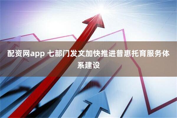 配资网app 七部门发文加快推进普惠托育服务体系建设