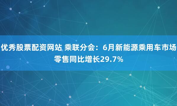 优秀股票配资网站 乘联分会：6月新能源乘用车市场零售同比增长29.7%