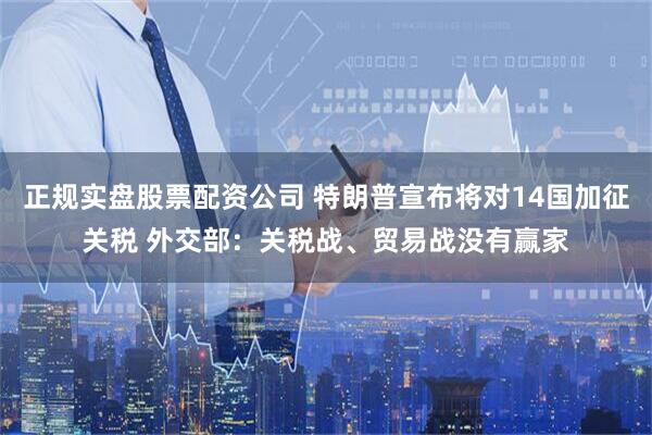 正规实盘股票配资公司 特朗普宣布将对14国加征关税 外交部：关税战、贸易战没有赢家