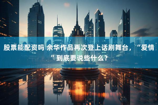 股票能配资吗 余华作品再次登上话剧舞台，“爱情”到底要说些什么？