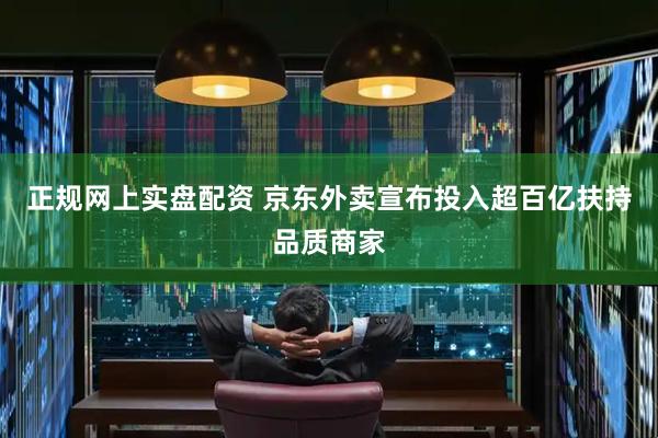 正规网上实盘配资 京东外卖宣布投入超百亿扶持品质商家