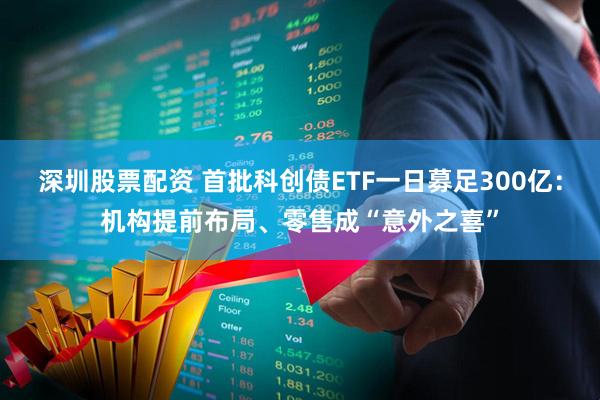 深圳股票配资 首批科创债ETF一日募足300亿：机构提前布局、零售成“意外之喜”