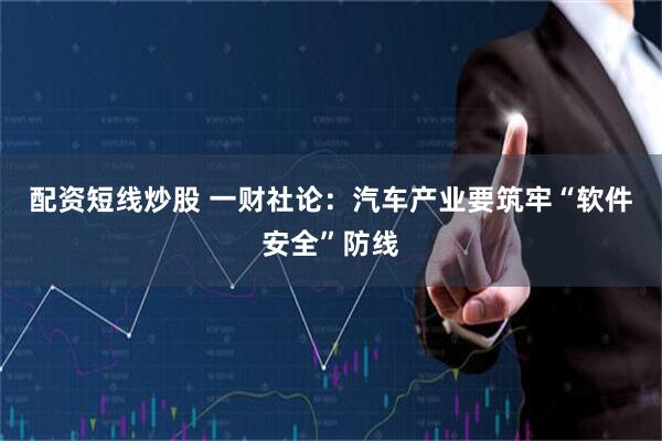 配资短线炒股 一财社论：汽车产业要筑牢“软件安全”防线