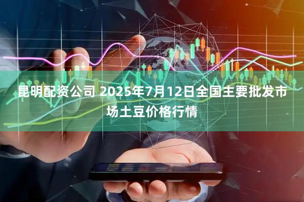 昆明配资公司 2025年7月12日全国主要批发市场土豆价格行情