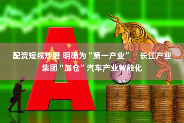 配资短线炒股 明确为“第一产业”    长江产业集团“加仓”汽车产业智能化