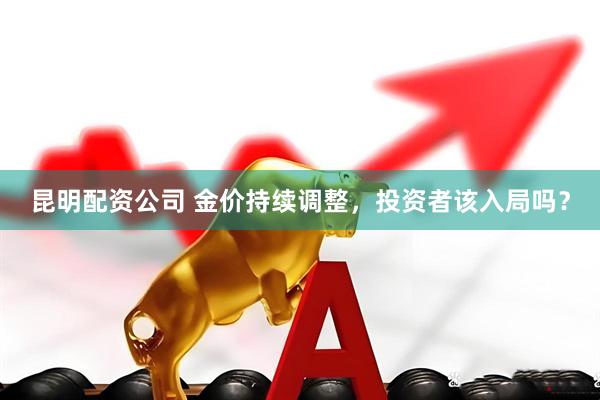 昆明配资公司 金价持续调整，投资者该入局吗？