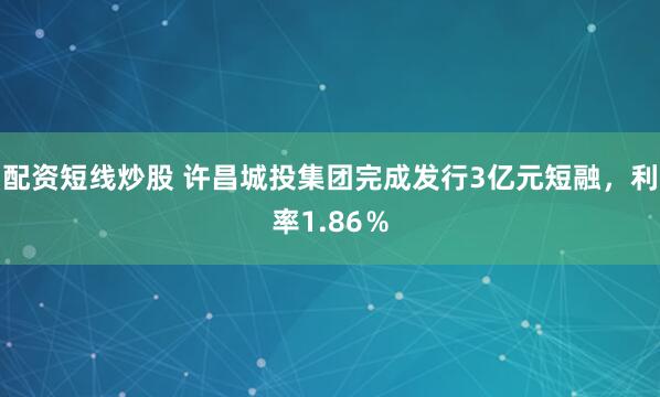 配资短线炒股 许昌城投集团完成发行3亿元短融，利率1.86％