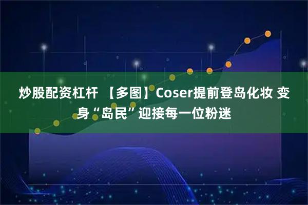 炒股配资杠杆 【多图】Coser提前登岛化妆 变身“岛民”迎接每一位粉迷