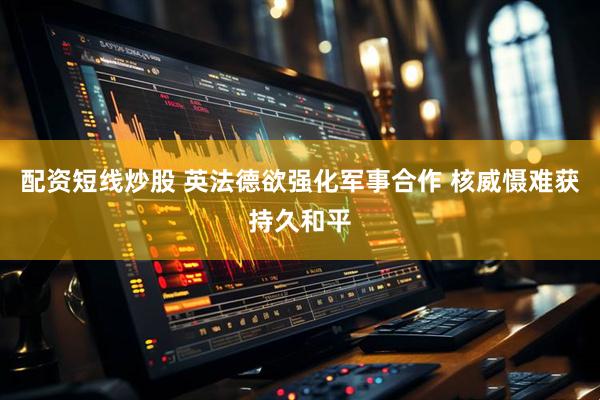 配资短线炒股 英法德欲强化军事合作 核威慑难获持久和平
