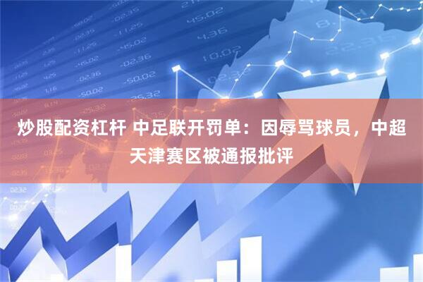 炒股配资杠杆 中足联开罚单：因辱骂球员，中超天津赛区被通报批评