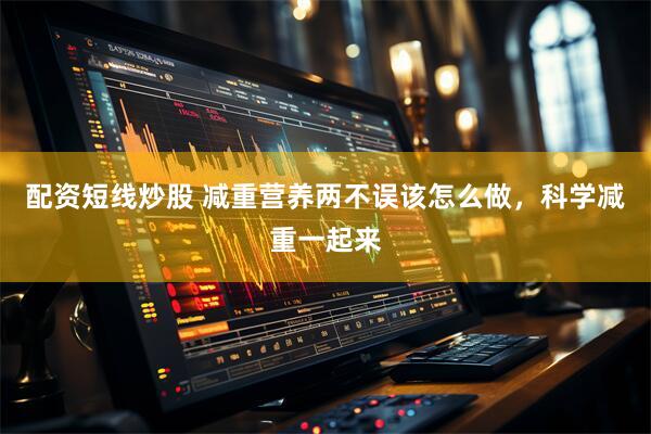 配资短线炒股 减重营养两不误该怎么做，科学减重一起来