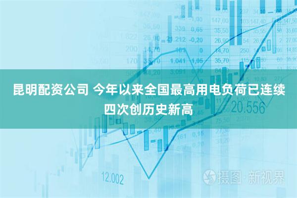 昆明配资公司 今年以来全国最高用电负荷已连续四次创历史新高