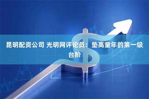 昆明配资公司 光明网评论员：垫高童年的第一级台阶