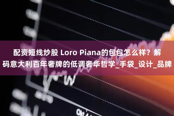 配资短线炒股 Loro Piana的包包怎么样？解码意大利百年奢牌的低调奢华哲学_手袋_设计_品牌