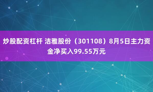 炒股配资杠杆 洁雅股份（301108）8月5日主力资金净买入99.55万元