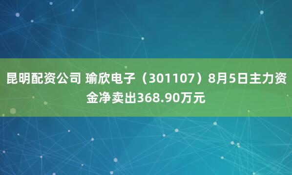 昆明配资公司 瑜欣电子（301107）8月5日主力资金净卖出368.90万元