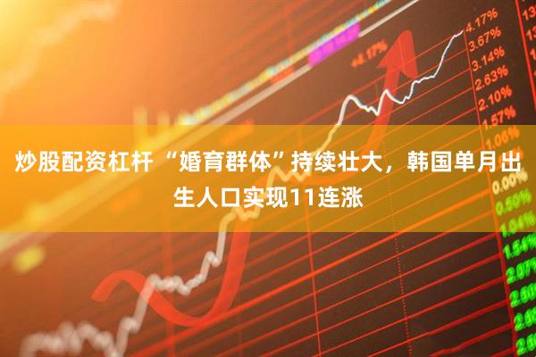 炒股配资杠杆 “婚育群体”持续壮大，韩国单月出生人口实现11连涨