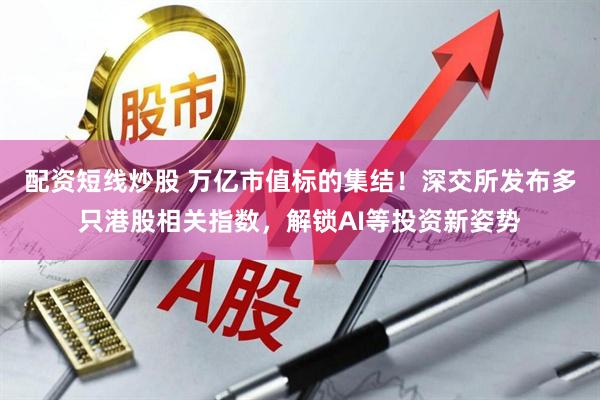 配资短线炒股 万亿市值标的集结！深交所发布多只港股相关指数，解锁AI等投资新姿势