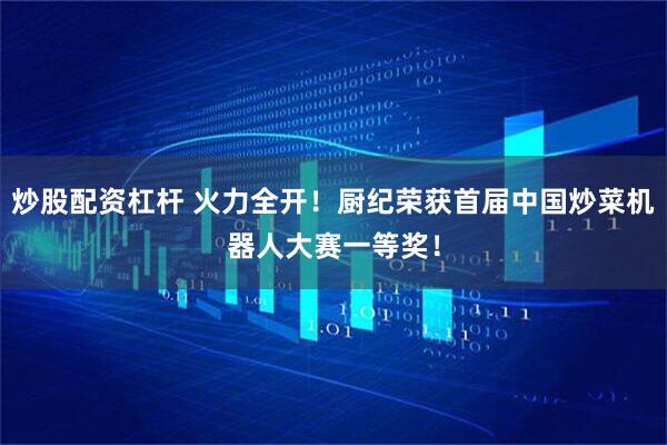 炒股配资杠杆 火力全开！厨纪荣获首届中国炒菜机器人大赛一等奖！