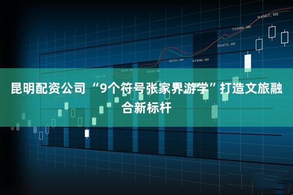 昆明配资公司 “9个符号张家界游学”打造文旅融合新标杆