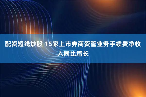 配资短线炒股 15家上市券商资管业务手续费净收入同比增长