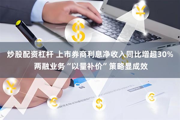 炒股配资杠杆 上市券商利息净收入同比增超30% 两融业务“以量补价”策略显成效