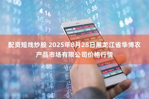 配资短线炒股 2025年8月28日黑龙江省华博农产品市场有限公司价格行情
