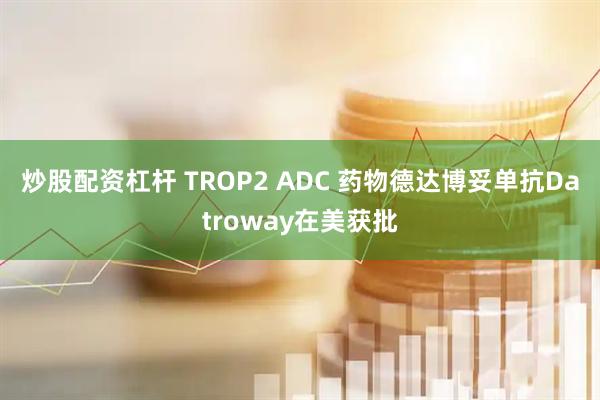 炒股配资杠杆 TROP2 ADC 药物德达博妥单抗Datroway在美获批
