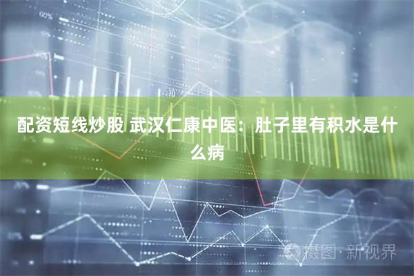 配资短线炒股 武汉仁康中医：肚子里有积水是什么病