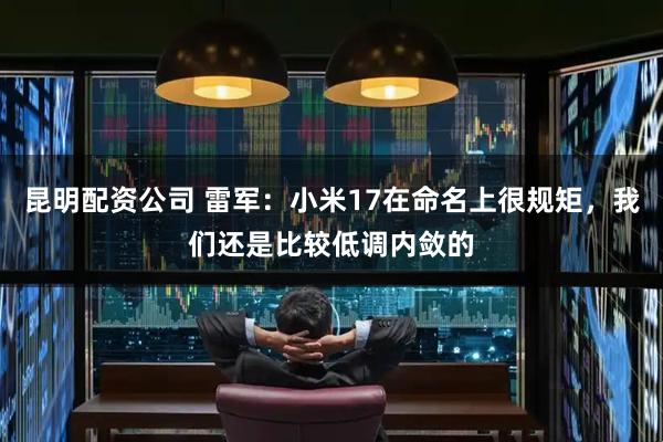 昆明配资公司 雷军：小米17在命名上很规矩，我们还是比较低调内敛的