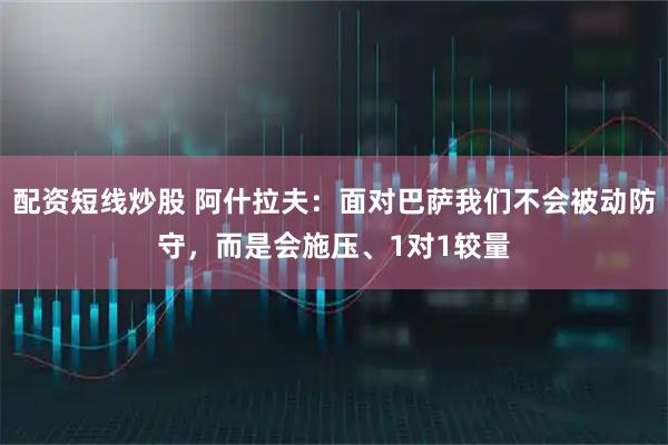 配资短线炒股 阿什拉夫：面对巴萨我们不会被动防守，而是会施压、1对1较量