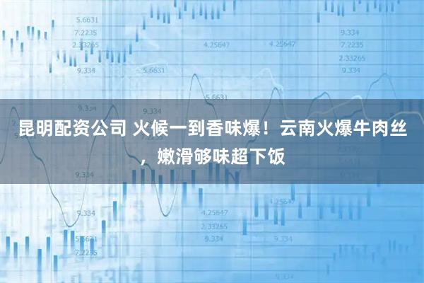 昆明配资公司 火候一到香味爆！云南火爆牛肉丝，嫩滑够味超下饭