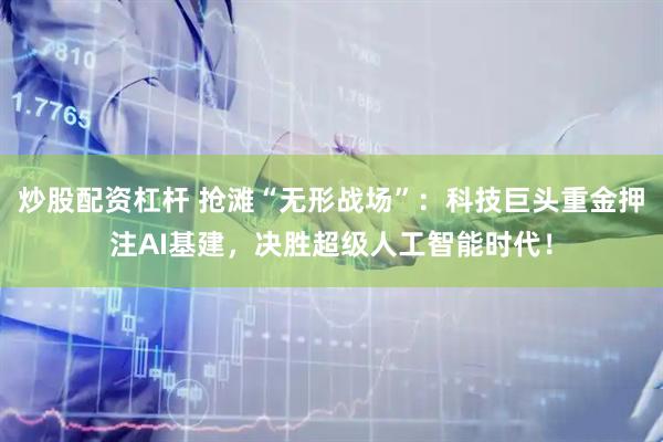炒股配资杠杆 抢滩“无形战场”：科技巨头重金押注AI基建，决胜超级人工智能时代！