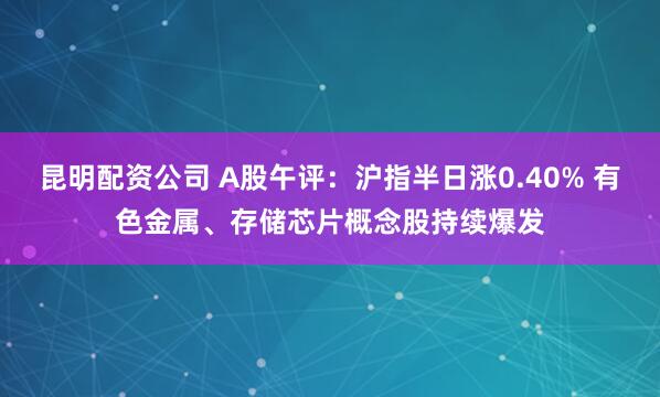 昆明配资公司 A股午评：沪指半日涨0.40% 有色金属、存储芯片概念股持续爆发