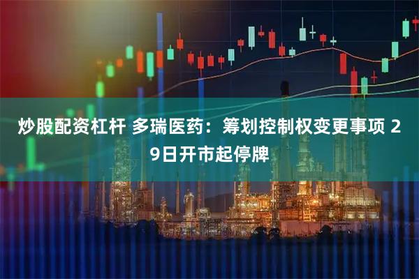 炒股配资杠杆 多瑞医药：筹划控制权变更事项 29日开市起停牌