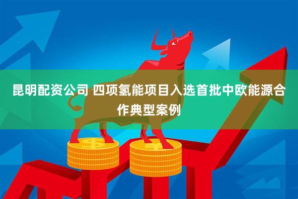 昆明配资公司 四项氢能项目入选首批中欧能源合作典型案例