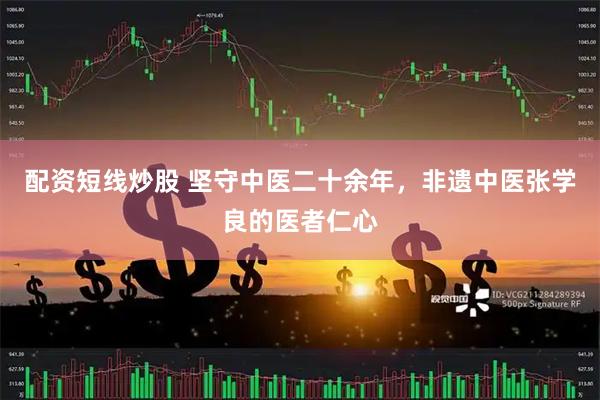 配资短线炒股 坚守中医二十余年，非遗中医张学良的医者仁心
