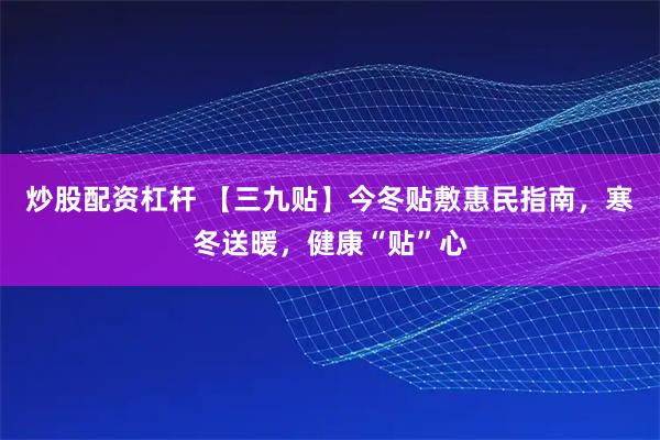 炒股配资杠杆 【三九贴】今冬贴敷惠民指南，寒冬送暖，健康“贴”心