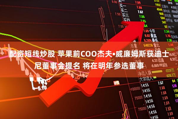 配资短线炒股 苹果前COO杰夫•威廉姆斯获迪士尼董事会提名 将在明年参选董事