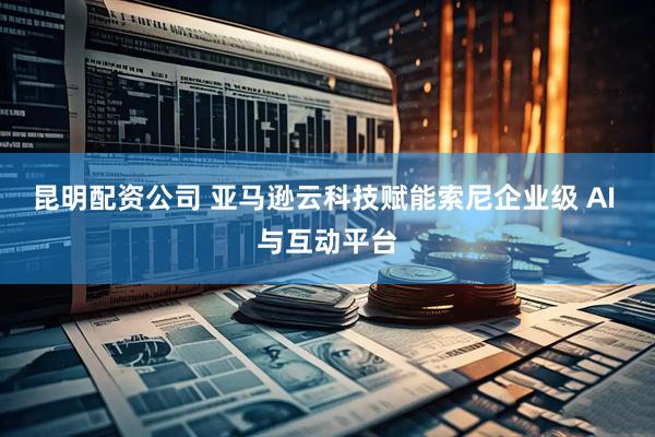 昆明配资公司 亚马逊云科技赋能索尼企业级 AI 与互动平台