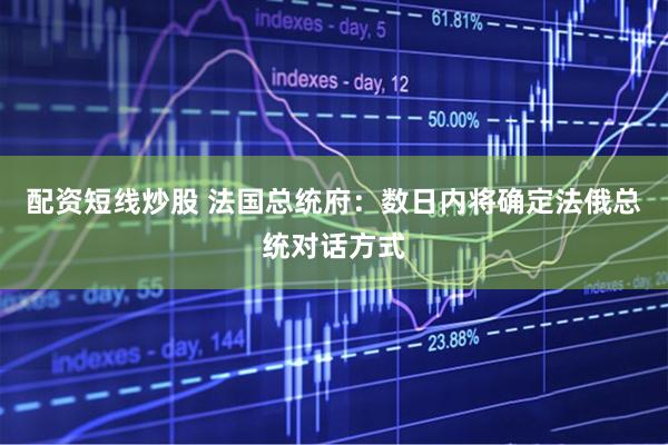 配资短线炒股 法国总统府：数日内将确定法俄总统对话方式