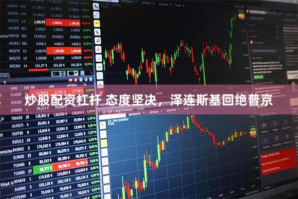 炒股配资杠杆 态度坚决，泽连斯基回绝普京