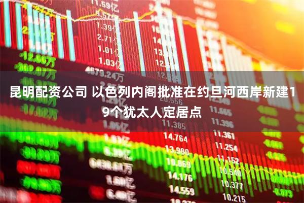 昆明配资公司 以色列内阁批准在约旦河西岸新建19个犹太人定居点