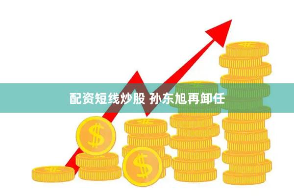 配资短线炒股 孙东旭再卸任